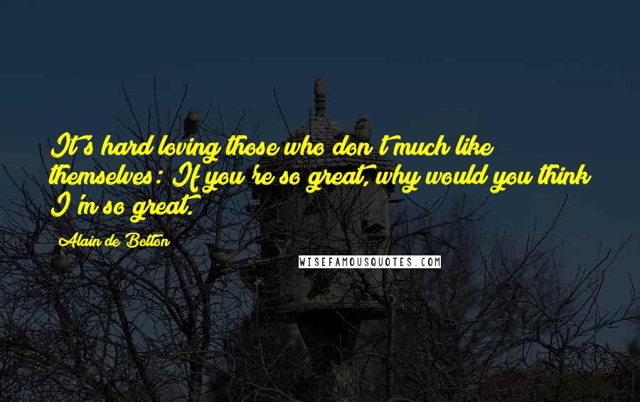 Alain De Botton Quotes: It's hard loving those who don't much like themselves: If you're so great, why would you think I'm so great.