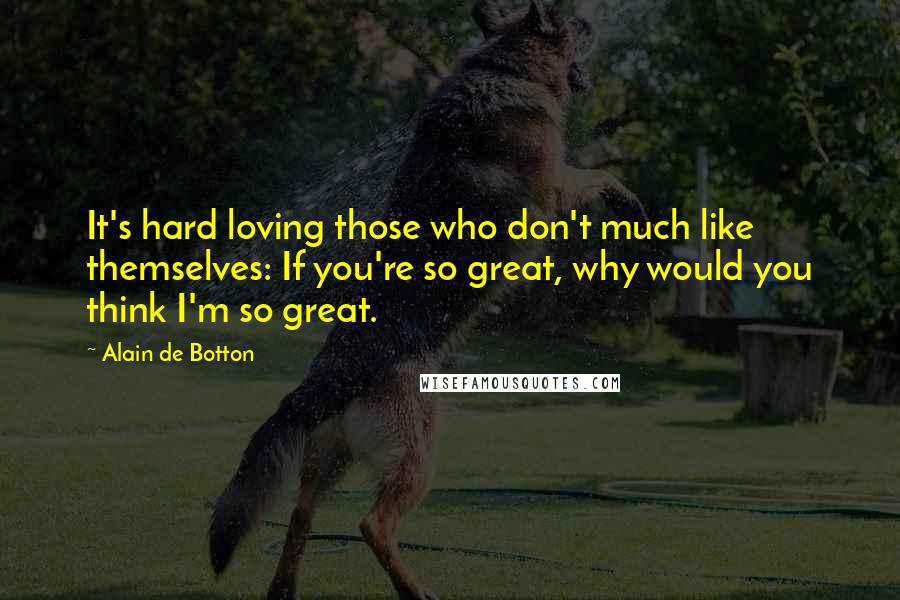 Alain De Botton Quotes: It's hard loving those who don't much like themselves: If you're so great, why would you think I'm so great.