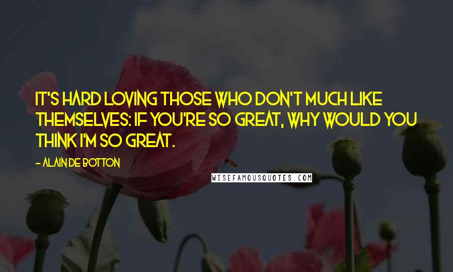 Alain De Botton Quotes: It's hard loving those who don't much like themselves: If you're so great, why would you think I'm so great.