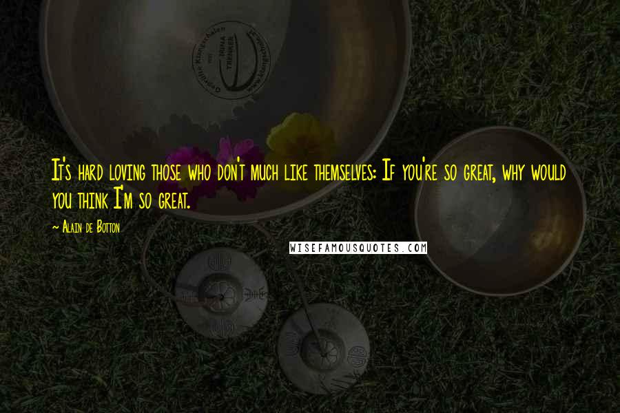 Alain De Botton Quotes: It's hard loving those who don't much like themselves: If you're so great, why would you think I'm so great.