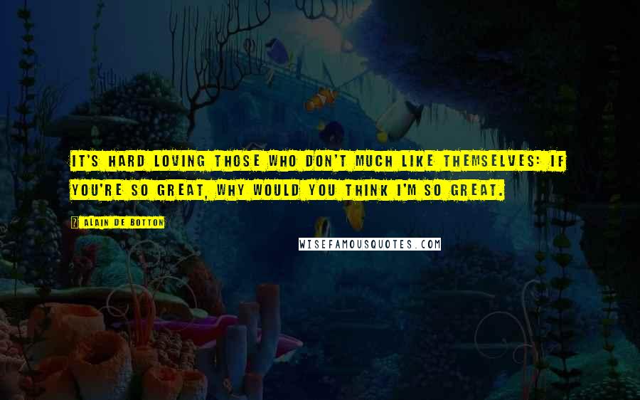 Alain De Botton Quotes: It's hard loving those who don't much like themselves: If you're so great, why would you think I'm so great.