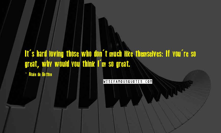 Alain De Botton Quotes: It's hard loving those who don't much like themselves: If you're so great, why would you think I'm so great.