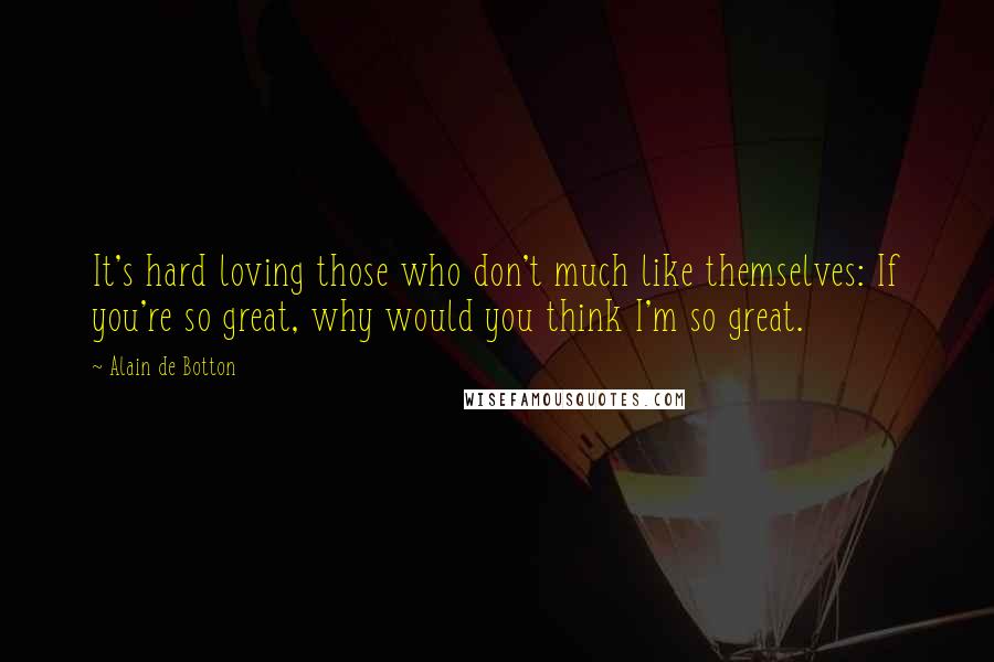 Alain De Botton Quotes: It's hard loving those who don't much like themselves: If you're so great, why would you think I'm so great.