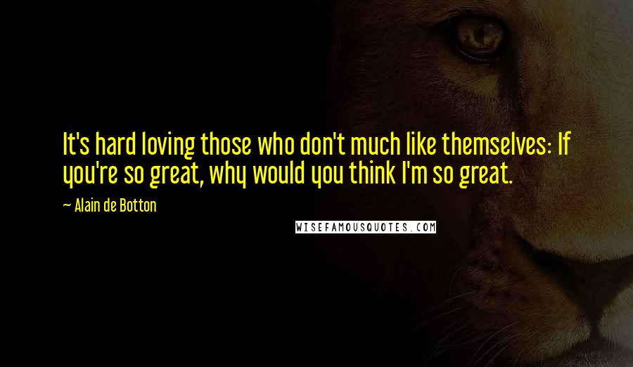 Alain De Botton Quotes: It's hard loving those who don't much like themselves: If you're so great, why would you think I'm so great.