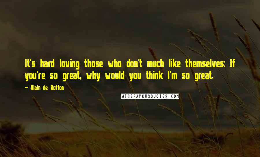 Alain De Botton Quotes: It's hard loving those who don't much like themselves: If you're so great, why would you think I'm so great.