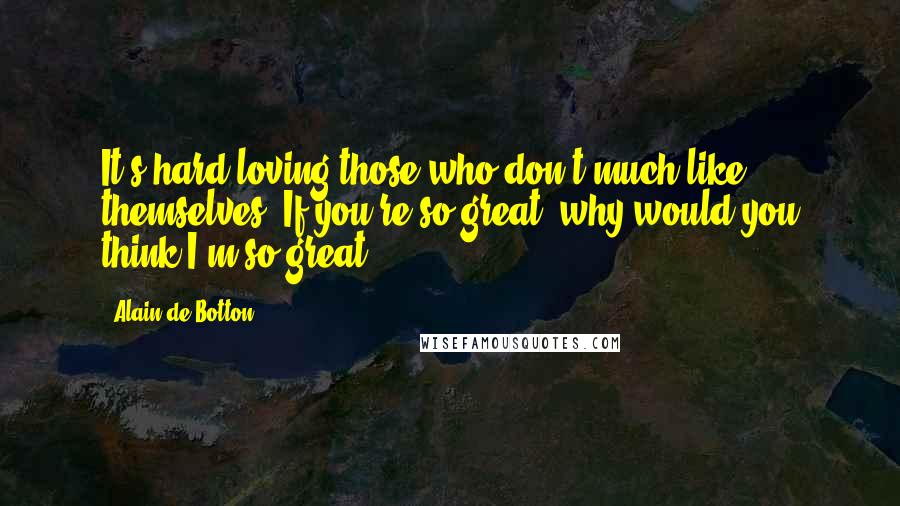 Alain De Botton Quotes: It's hard loving those who don't much like themselves: If you're so great, why would you think I'm so great.