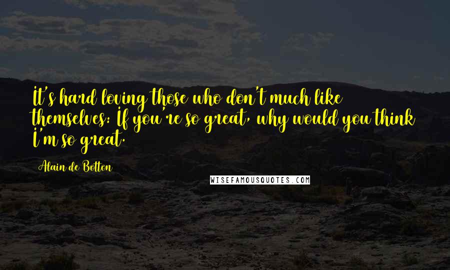 Alain De Botton Quotes: It's hard loving those who don't much like themselves: If you're so great, why would you think I'm so great.