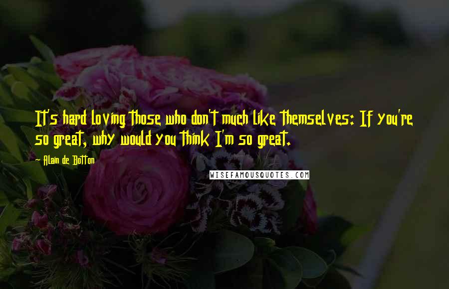 Alain De Botton Quotes: It's hard loving those who don't much like themselves: If you're so great, why would you think I'm so great.