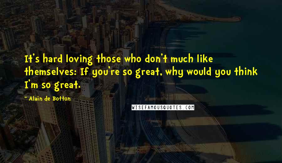 Alain De Botton Quotes: It's hard loving those who don't much like themselves: If you're so great, why would you think I'm so great.