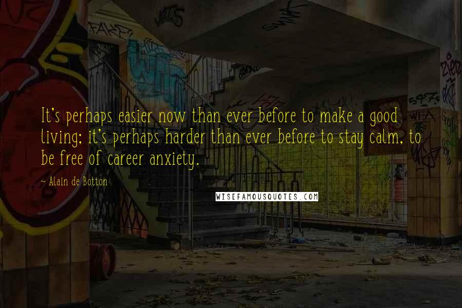 Alain De Botton Quotes: It's perhaps easier now than ever before to make a good living; it's perhaps harder than ever before to stay calm, to be free of career anxiety.