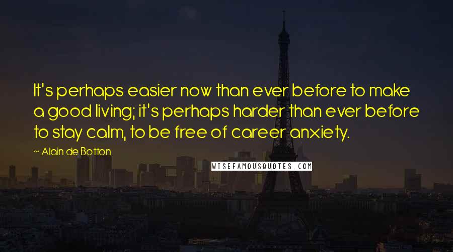 Alain De Botton Quotes: It's perhaps easier now than ever before to make a good living; it's perhaps harder than ever before to stay calm, to be free of career anxiety.