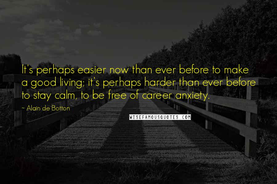 Alain De Botton Quotes: It's perhaps easier now than ever before to make a good living; it's perhaps harder than ever before to stay calm, to be free of career anxiety.