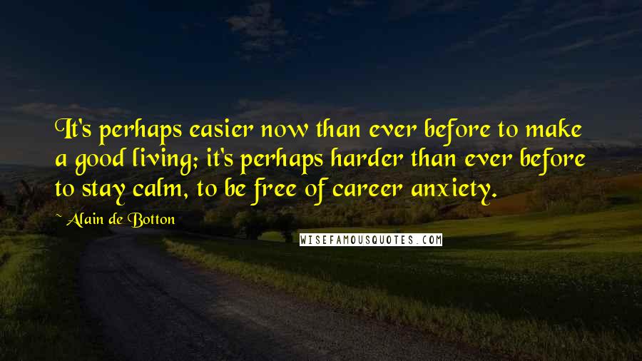 Alain De Botton Quotes: It's perhaps easier now than ever before to make a good living; it's perhaps harder than ever before to stay calm, to be free of career anxiety.