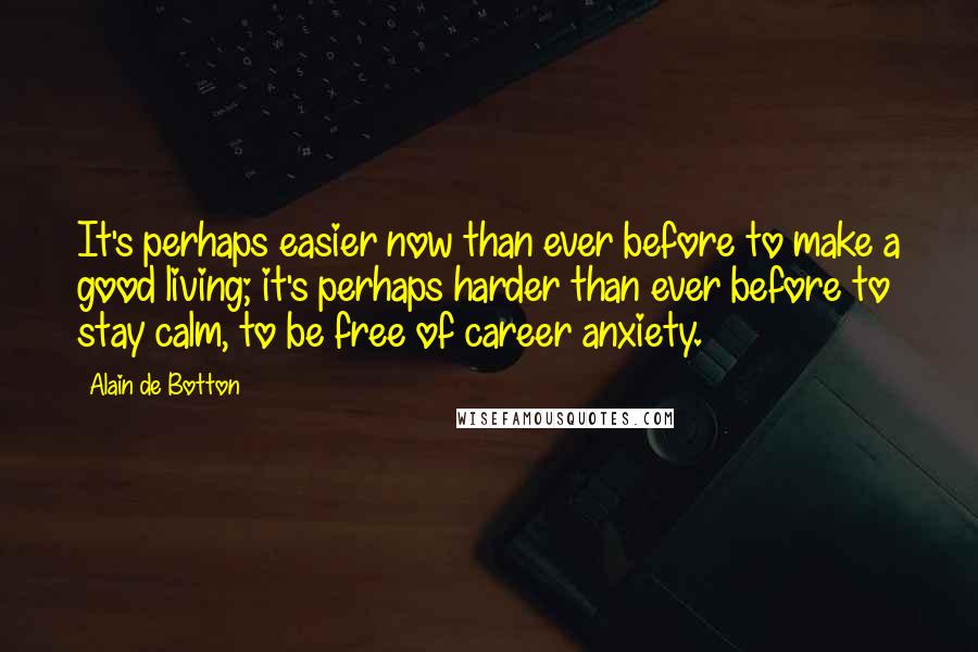 Alain De Botton Quotes: It's perhaps easier now than ever before to make a good living; it's perhaps harder than ever before to stay calm, to be free of career anxiety.