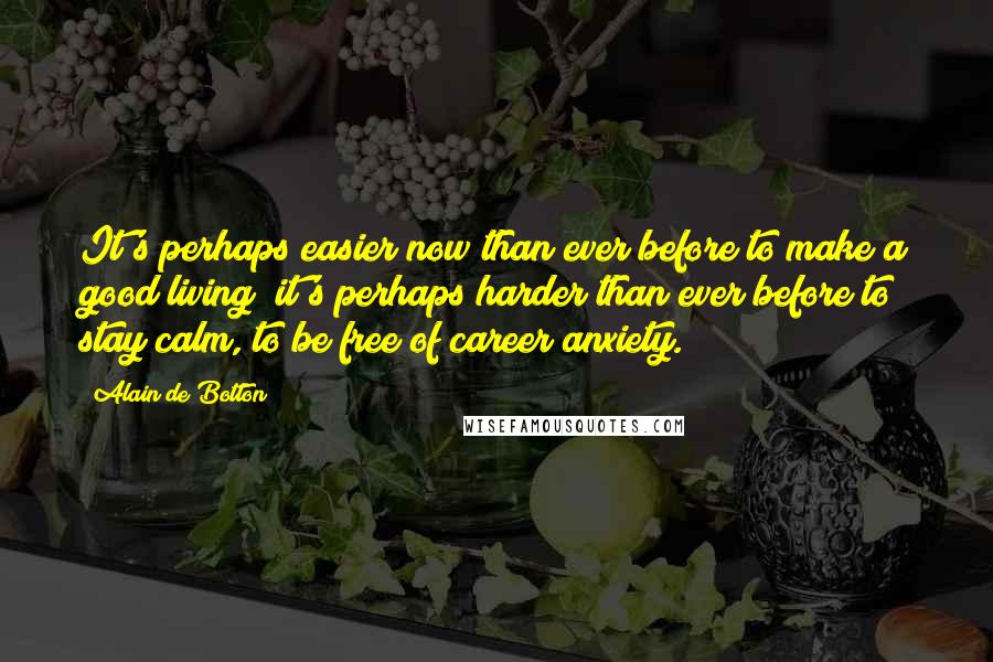 Alain De Botton Quotes: It's perhaps easier now than ever before to make a good living; it's perhaps harder than ever before to stay calm, to be free of career anxiety.