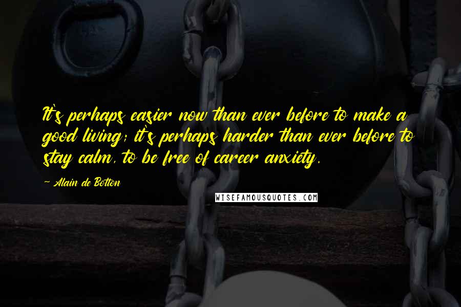 Alain De Botton Quotes: It's perhaps easier now than ever before to make a good living; it's perhaps harder than ever before to stay calm, to be free of career anxiety.