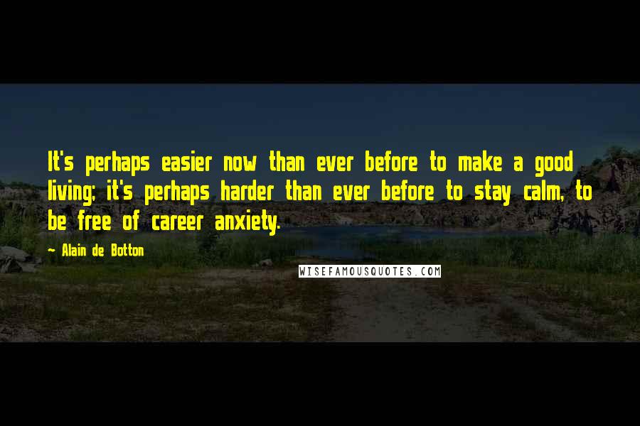 Alain De Botton Quotes: It's perhaps easier now than ever before to make a good living; it's perhaps harder than ever before to stay calm, to be free of career anxiety.