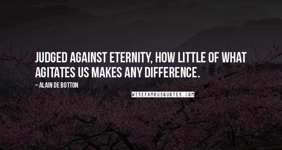 Alain De Botton Quotes: Judged against eternity, how little of what agitates us makes any difference.