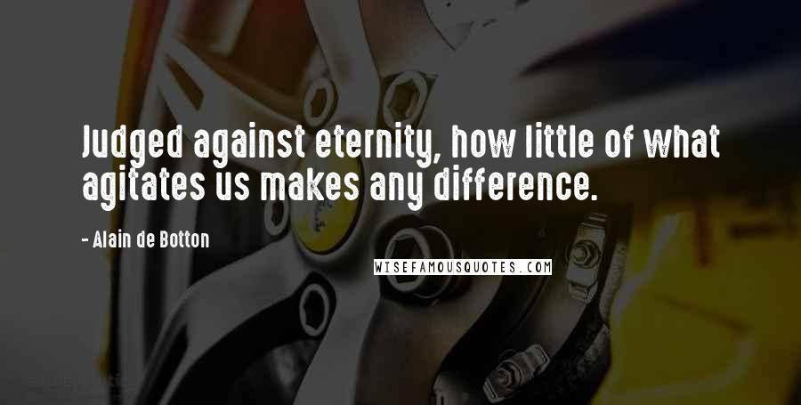 Alain De Botton Quotes: Judged against eternity, how little of what agitates us makes any difference.