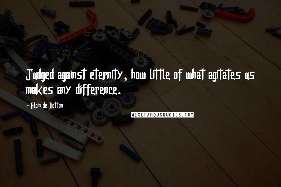 Alain De Botton Quotes: Judged against eternity, how little of what agitates us makes any difference.