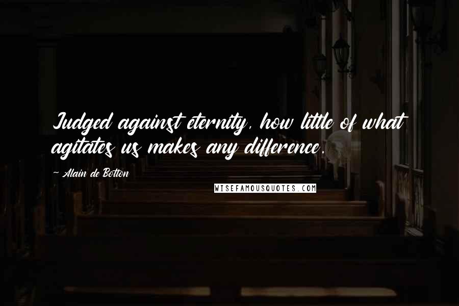 Alain De Botton Quotes: Judged against eternity, how little of what agitates us makes any difference.