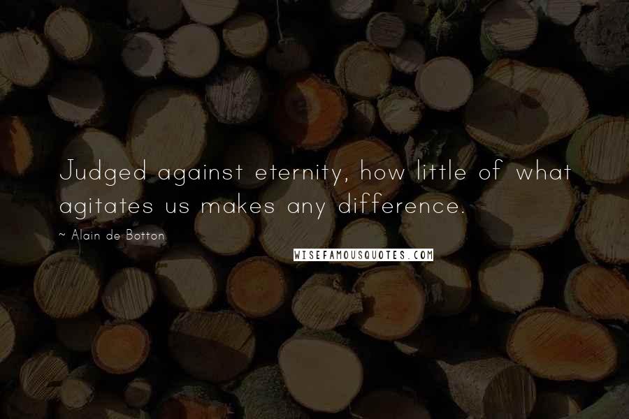 Alain De Botton Quotes: Judged against eternity, how little of what agitates us makes any difference.