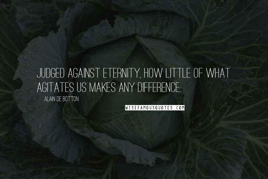 Alain De Botton Quotes: Judged against eternity, how little of what agitates us makes any difference.