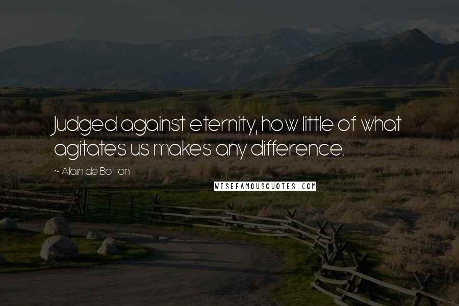 Alain De Botton Quotes: Judged against eternity, how little of what agitates us makes any difference.