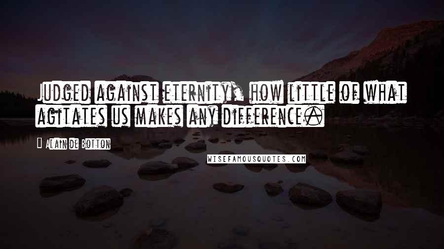 Alain De Botton Quotes: Judged against eternity, how little of what agitates us makes any difference.