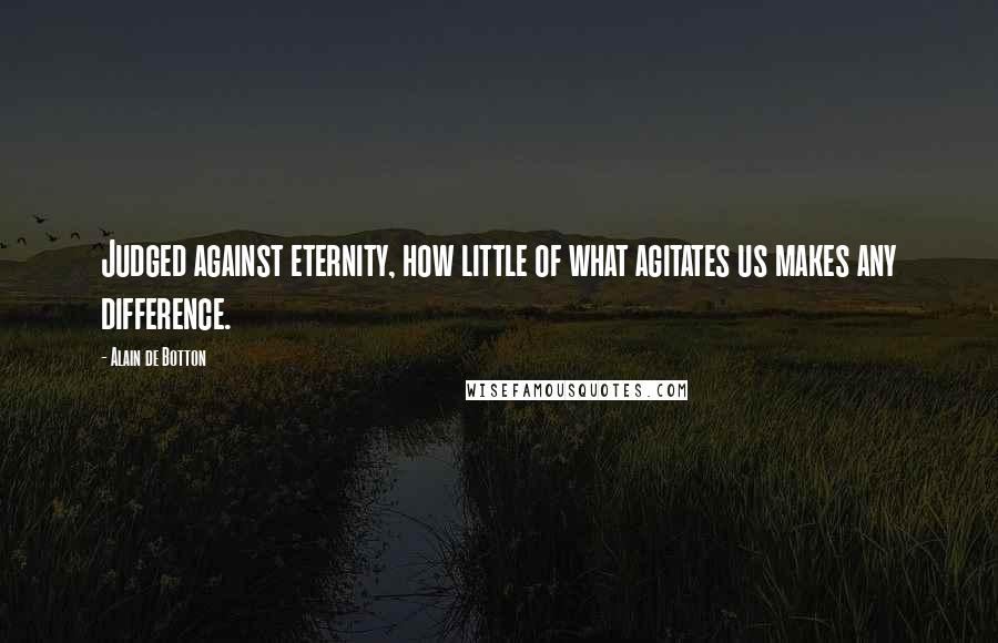 Alain De Botton Quotes: Judged against eternity, how little of what agitates us makes any difference.