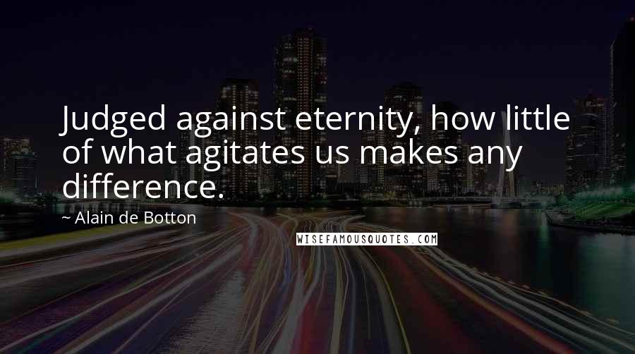 Alain De Botton Quotes: Judged against eternity, how little of what agitates us makes any difference.