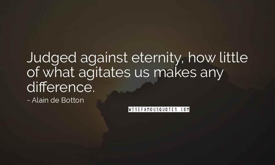 Alain De Botton Quotes: Judged against eternity, how little of what agitates us makes any difference.