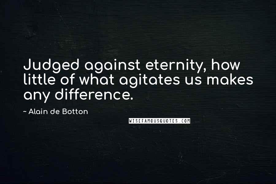 Alain De Botton Quotes: Judged against eternity, how little of what agitates us makes any difference.