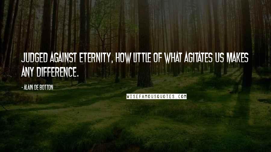 Alain De Botton Quotes: Judged against eternity, how little of what agitates us makes any difference.