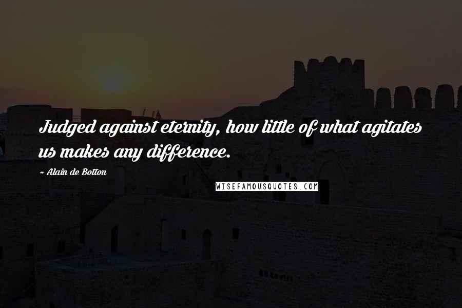 Alain De Botton Quotes: Judged against eternity, how little of what agitates us makes any difference.