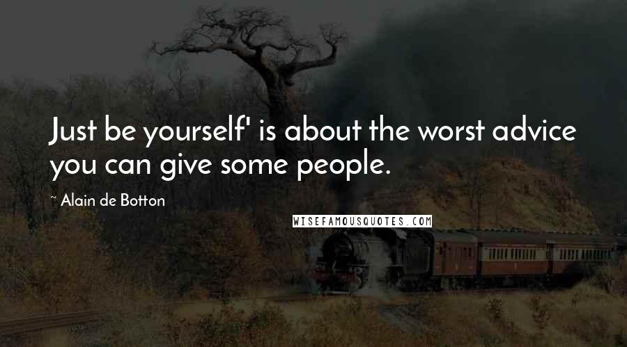 Alain De Botton Quotes: Just be yourself' is about the worst advice you can give some people.