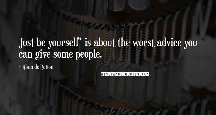 Alain De Botton Quotes: Just be yourself' is about the worst advice you can give some people.