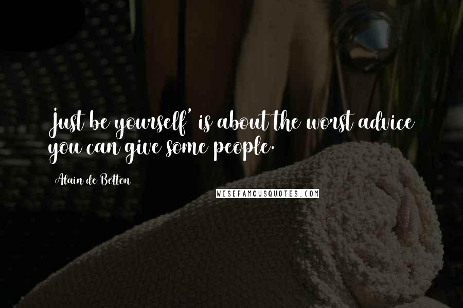 Alain De Botton Quotes: Just be yourself' is about the worst advice you can give some people.