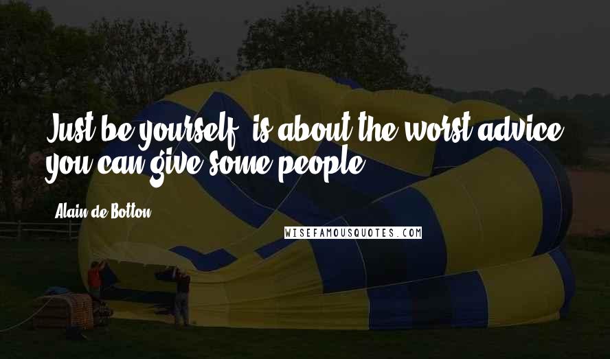 Alain De Botton Quotes: Just be yourself' is about the worst advice you can give some people.