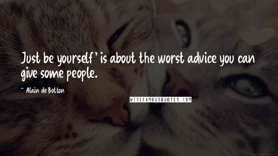 Alain De Botton Quotes: Just be yourself' is about the worst advice you can give some people.