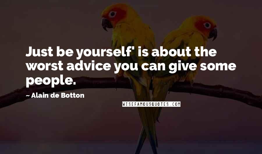 Alain De Botton Quotes: Just be yourself' is about the worst advice you can give some people.