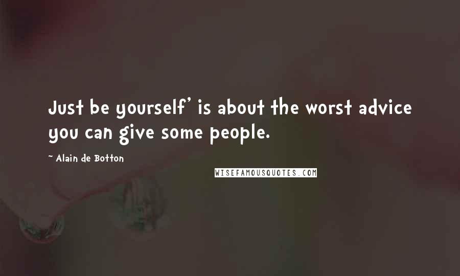Alain De Botton Quotes: Just be yourself' is about the worst advice you can give some people.