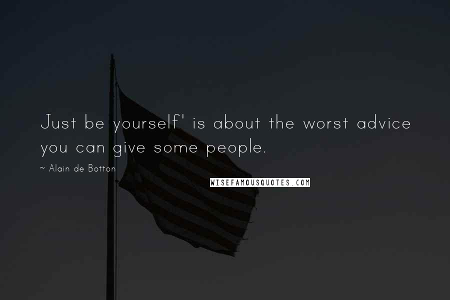 Alain De Botton Quotes: Just be yourself' is about the worst advice you can give some people.