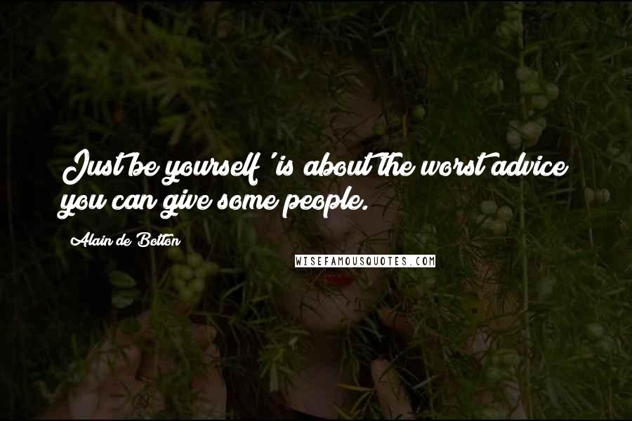 Alain De Botton Quotes: Just be yourself' is about the worst advice you can give some people.