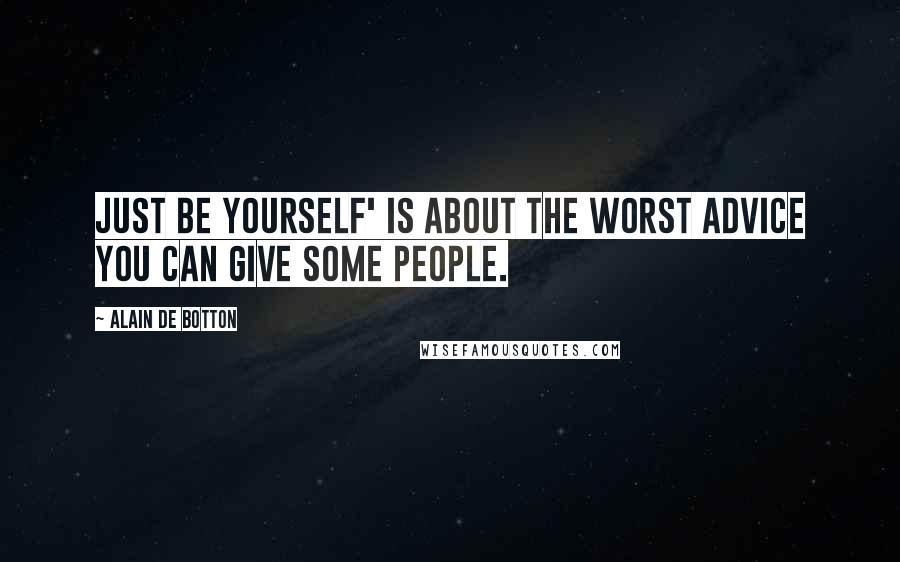 Alain De Botton Quotes: Just be yourself' is about the worst advice you can give some people.