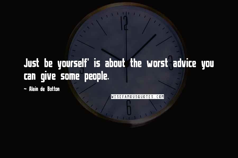 Alain De Botton Quotes: Just be yourself' is about the worst advice you can give some people.