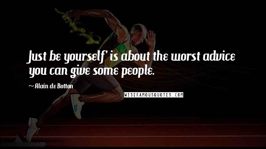 Alain De Botton Quotes: Just be yourself' is about the worst advice you can give some people.