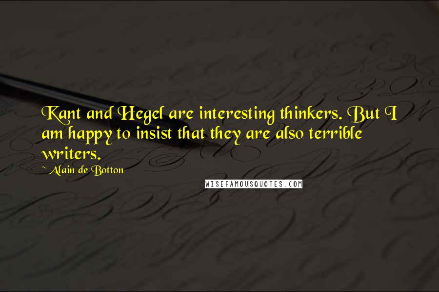Alain De Botton Quotes: Kant and Hegel are interesting thinkers. But I am happy to insist that they are also terrible writers.