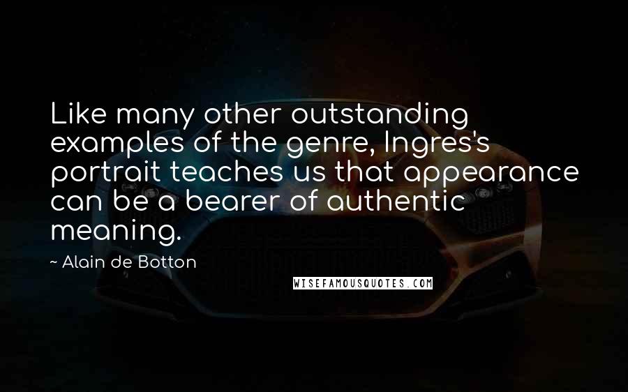 Alain De Botton Quotes: Like many other outstanding examples of the genre, Ingres's portrait teaches us that appearance can be a bearer of authentic meaning.