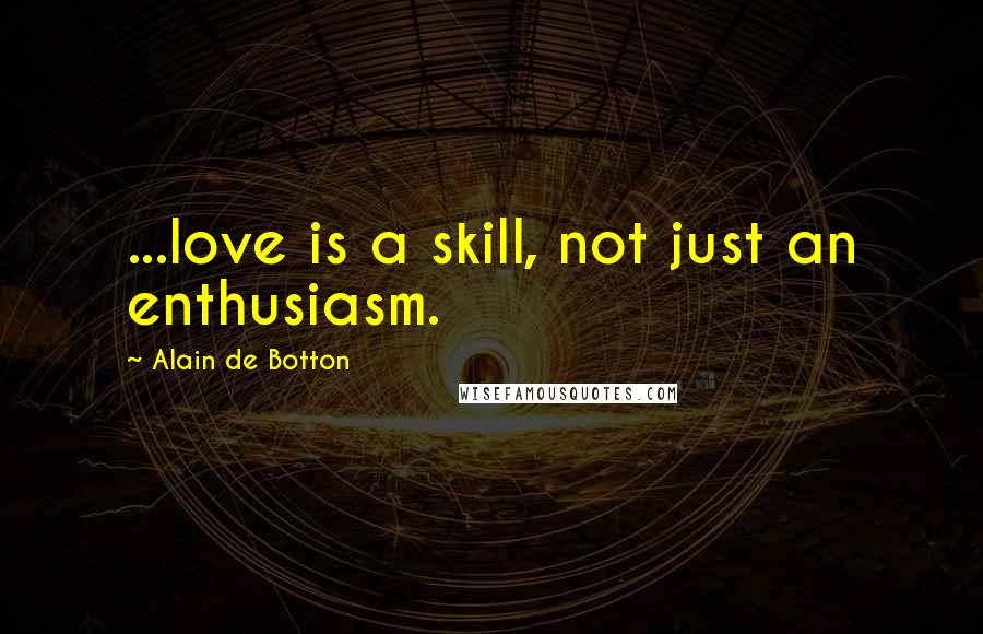 Alain De Botton Quotes: ...love is a skill, not just an enthusiasm.